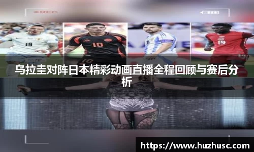 乌拉圭对阵日本精彩动画直播全程回顾与赛后分析